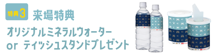 特典3：来場特典 オリジナルミネラルウォーター or ティッシュスタンドプレゼント